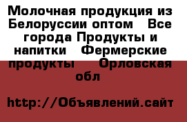 Молочная продукция из Белоруссии оптом - Все города Продукты и напитки » Фермерские продукты   . Орловская обл.